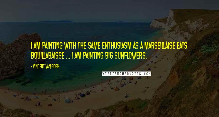 Vincent Van Gogh Quotes: I am painting with the same enthusiasm as a Marseillaise eats bouillabaisse ... I am painting big sunflowers.