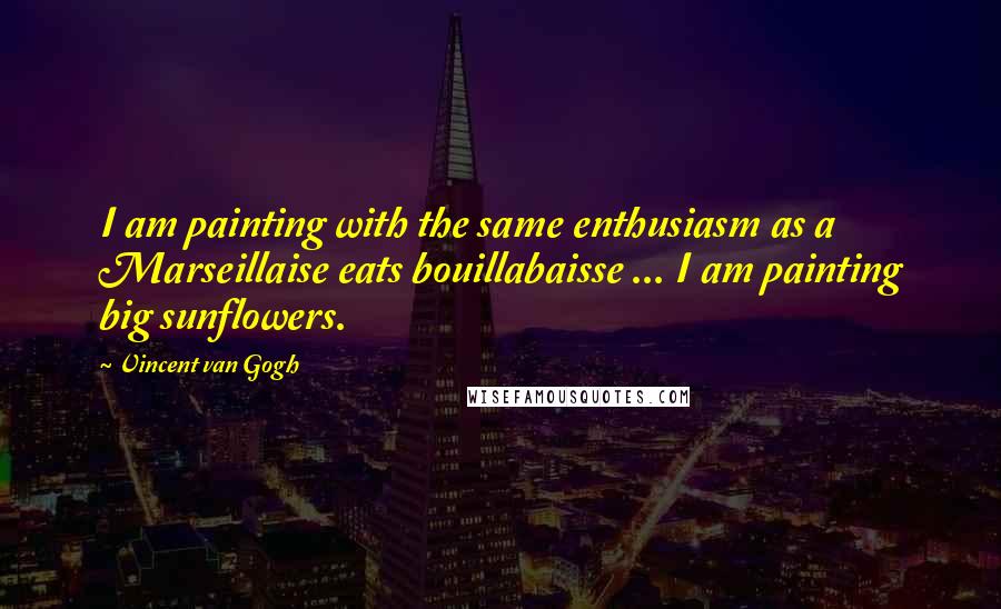 Vincent Van Gogh Quotes: I am painting with the same enthusiasm as a Marseillaise eats bouillabaisse ... I am painting big sunflowers.
