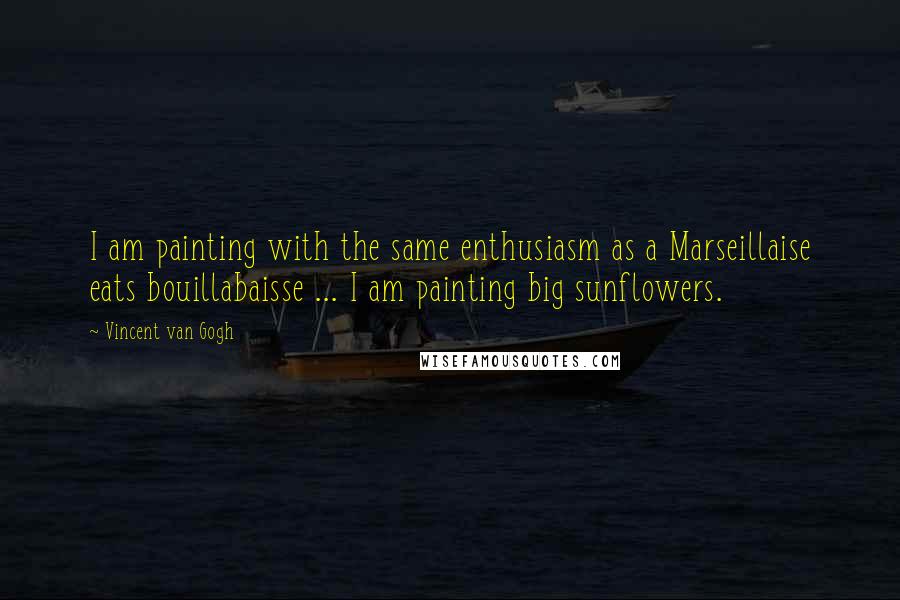 Vincent Van Gogh Quotes: I am painting with the same enthusiasm as a Marseillaise eats bouillabaisse ... I am painting big sunflowers.