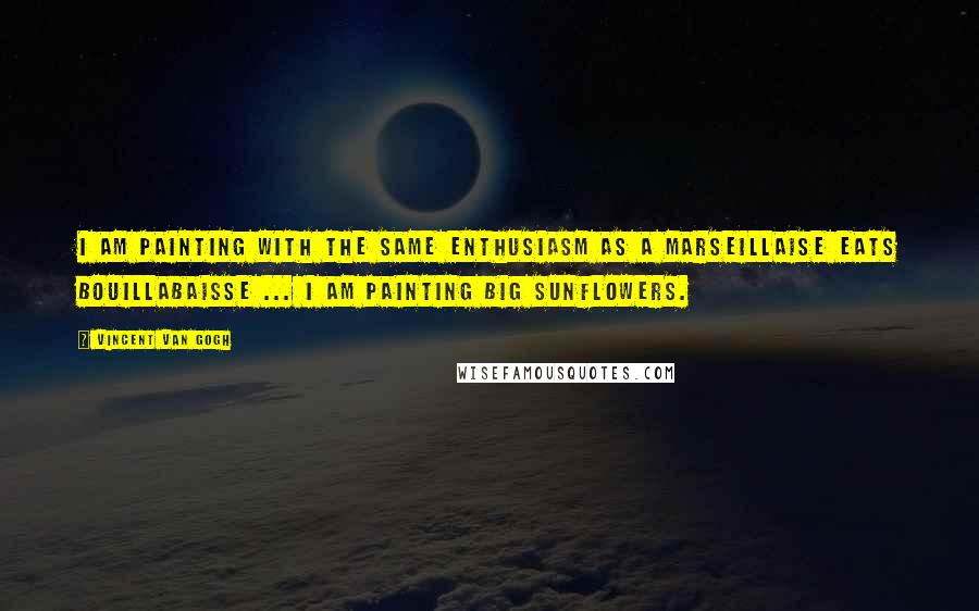 Vincent Van Gogh Quotes: I am painting with the same enthusiasm as a Marseillaise eats bouillabaisse ... I am painting big sunflowers.
