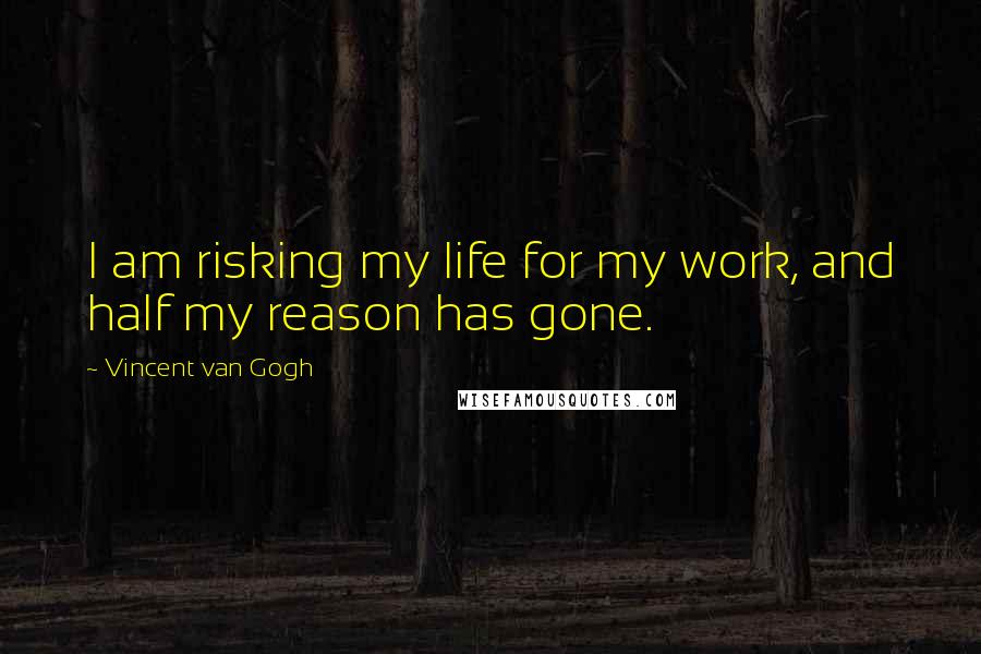 Vincent Van Gogh Quotes: I am risking my life for my work, and half my reason has gone.