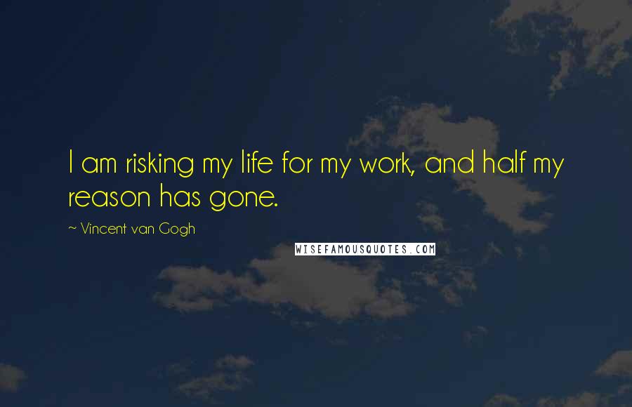Vincent Van Gogh Quotes: I am risking my life for my work, and half my reason has gone.