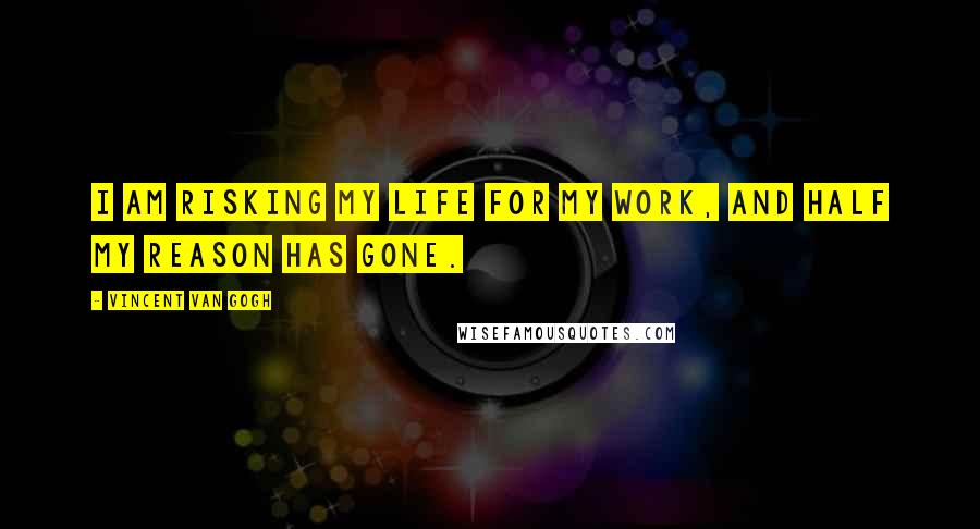 Vincent Van Gogh Quotes: I am risking my life for my work, and half my reason has gone.