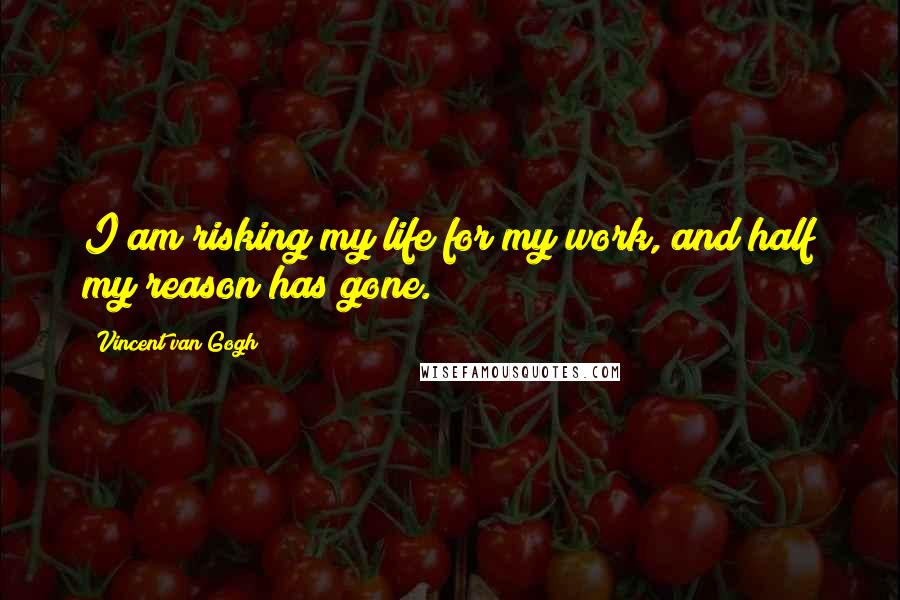 Vincent Van Gogh Quotes: I am risking my life for my work, and half my reason has gone.