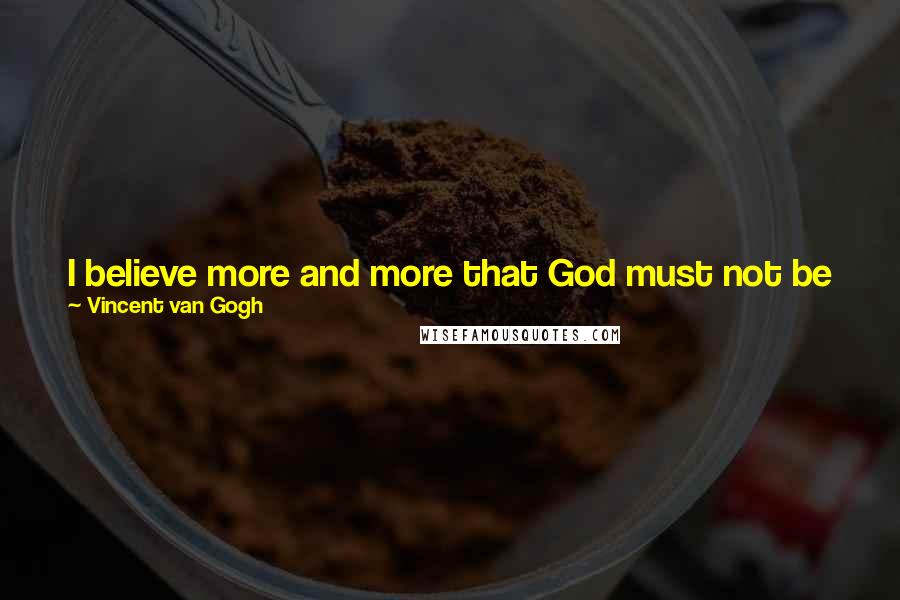 Vincent Van Gogh Quotes: I believe more and more that God must not be judged on this earth. It is one of His sketches that has turned out badly.