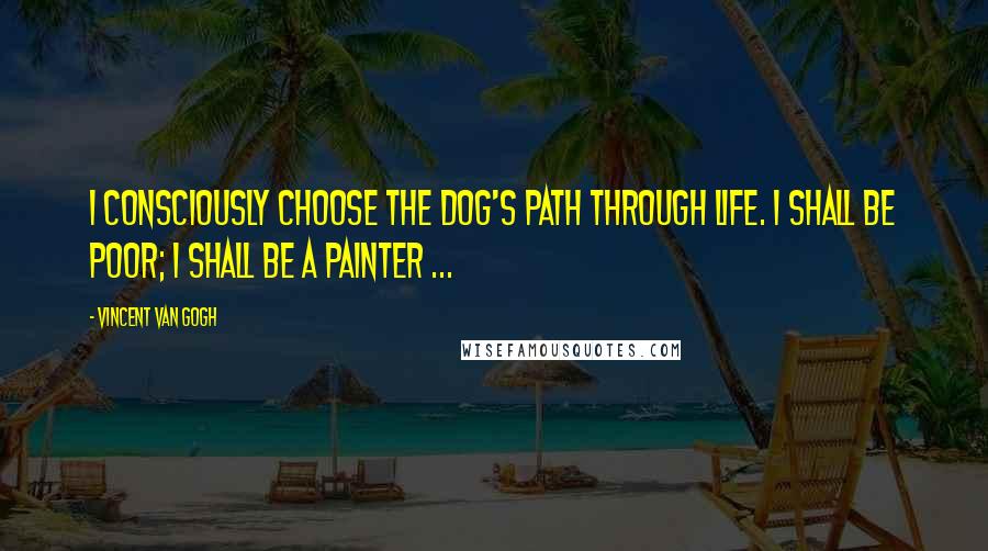 Vincent Van Gogh Quotes: I consciously choose the dog's path through life. I shall be poor; I shall be a painter ...