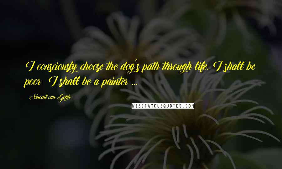 Vincent Van Gogh Quotes: I consciously choose the dog's path through life. I shall be poor; I shall be a painter ...