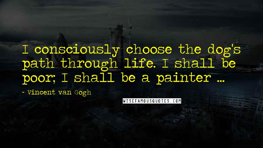 Vincent Van Gogh Quotes: I consciously choose the dog's path through life. I shall be poor; I shall be a painter ...