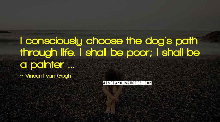 Vincent Van Gogh Quotes: I consciously choose the dog's path through life. I shall be poor; I shall be a painter ...