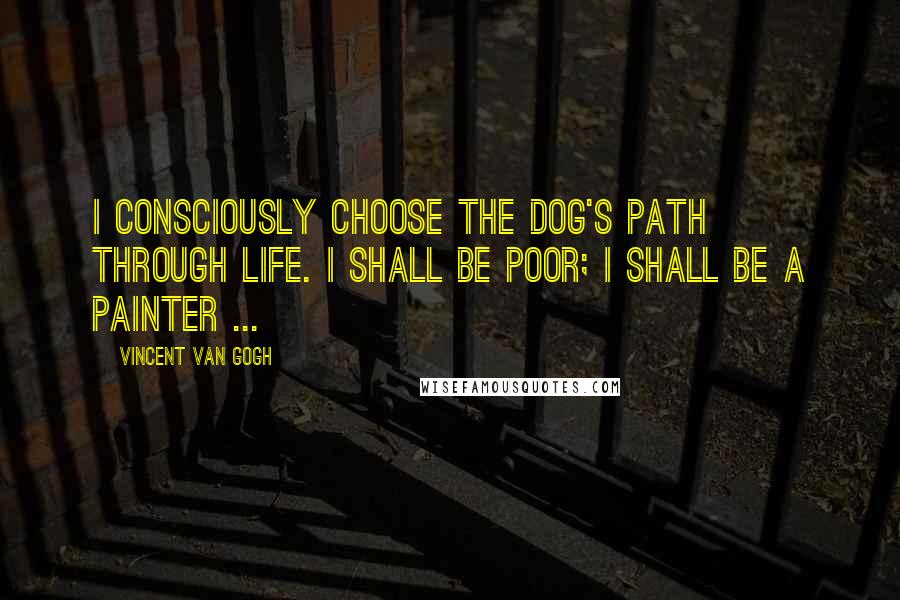 Vincent Van Gogh Quotes: I consciously choose the dog's path through life. I shall be poor; I shall be a painter ...