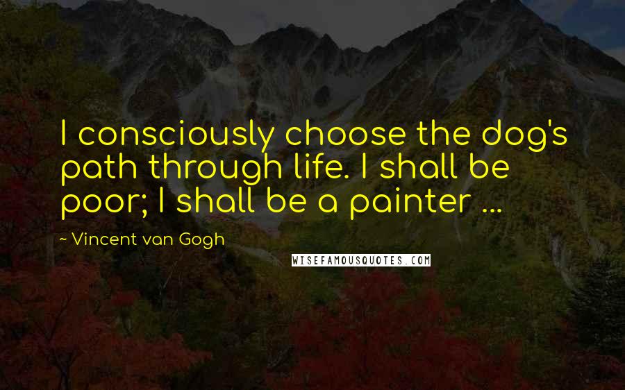 Vincent Van Gogh Quotes: I consciously choose the dog's path through life. I shall be poor; I shall be a painter ...