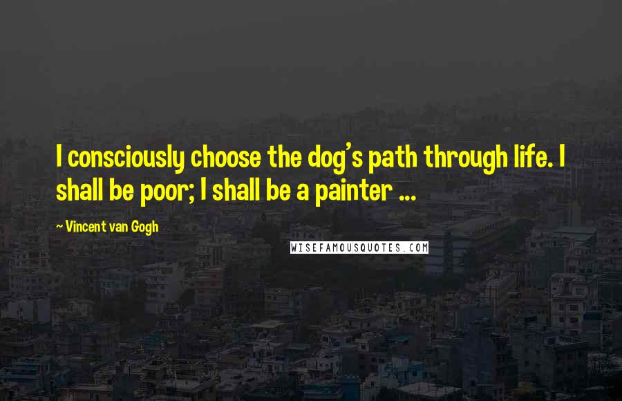 Vincent Van Gogh Quotes: I consciously choose the dog's path through life. I shall be poor; I shall be a painter ...