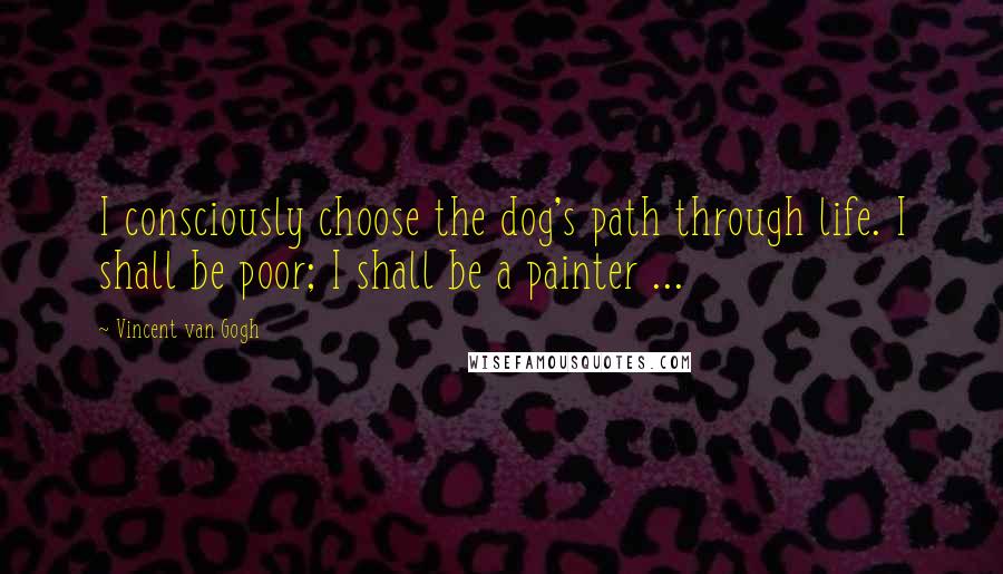 Vincent Van Gogh Quotes: I consciously choose the dog's path through life. I shall be poor; I shall be a painter ...
