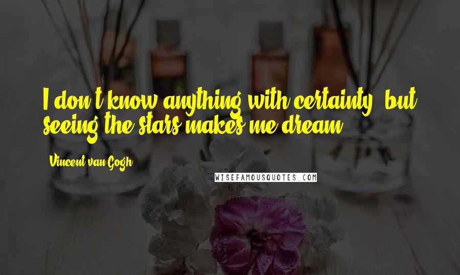 Vincent Van Gogh Quotes: I don't know anything with certainty, but seeing the stars makes me dream.