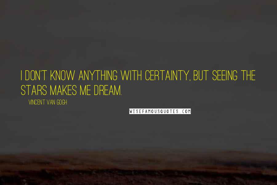 Vincent Van Gogh Quotes: I don't know anything with certainty, but seeing the stars makes me dream.