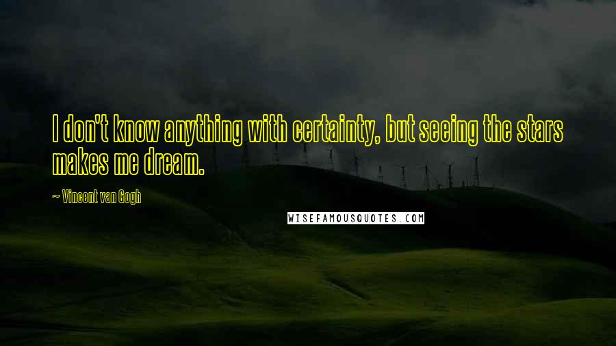 Vincent Van Gogh Quotes: I don't know anything with certainty, but seeing the stars makes me dream.