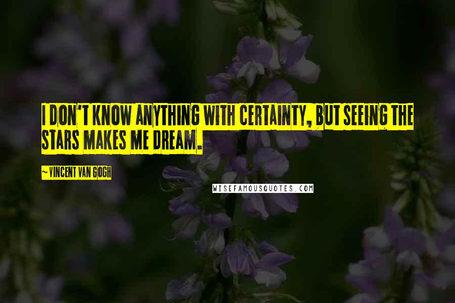 Vincent Van Gogh Quotes: I don't know anything with certainty, but seeing the stars makes me dream.