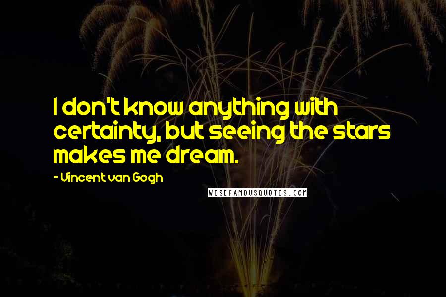 Vincent Van Gogh Quotes: I don't know anything with certainty, but seeing the stars makes me dream.