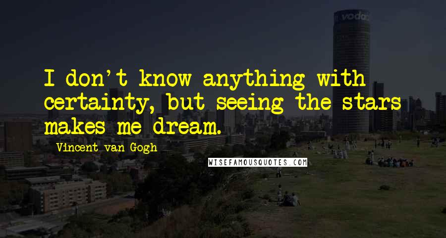 Vincent Van Gogh Quotes: I don't know anything with certainty, but seeing the stars makes me dream.