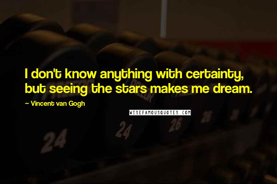 Vincent Van Gogh Quotes: I don't know anything with certainty, but seeing the stars makes me dream.