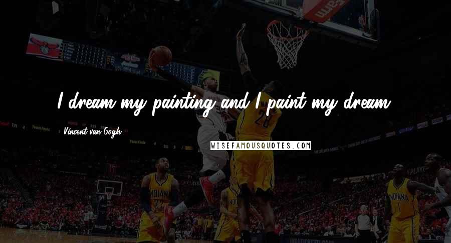 Vincent Van Gogh Quotes: I dream my painting and I paint my dream.