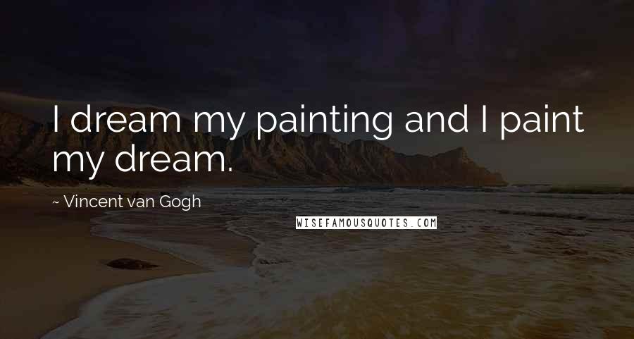 Vincent Van Gogh Quotes: I dream my painting and I paint my dream.