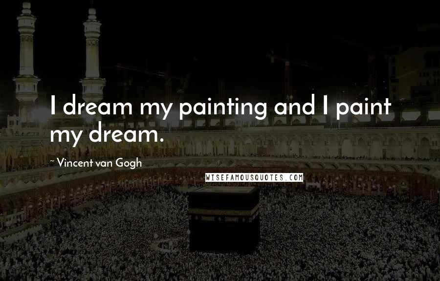 Vincent Van Gogh Quotes: I dream my painting and I paint my dream.