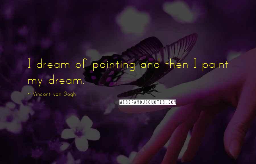 Vincent Van Gogh Quotes: I dream of painting and then I paint my dream.