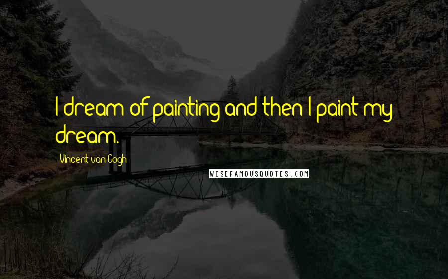 Vincent Van Gogh Quotes: I dream of painting and then I paint my dream.