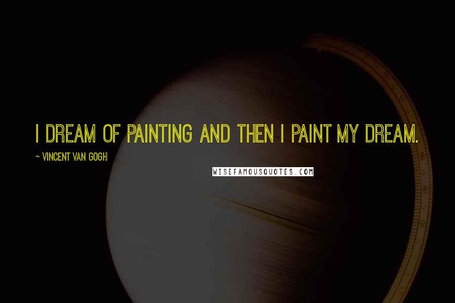 Vincent Van Gogh Quotes: I dream of painting and then I paint my dream.