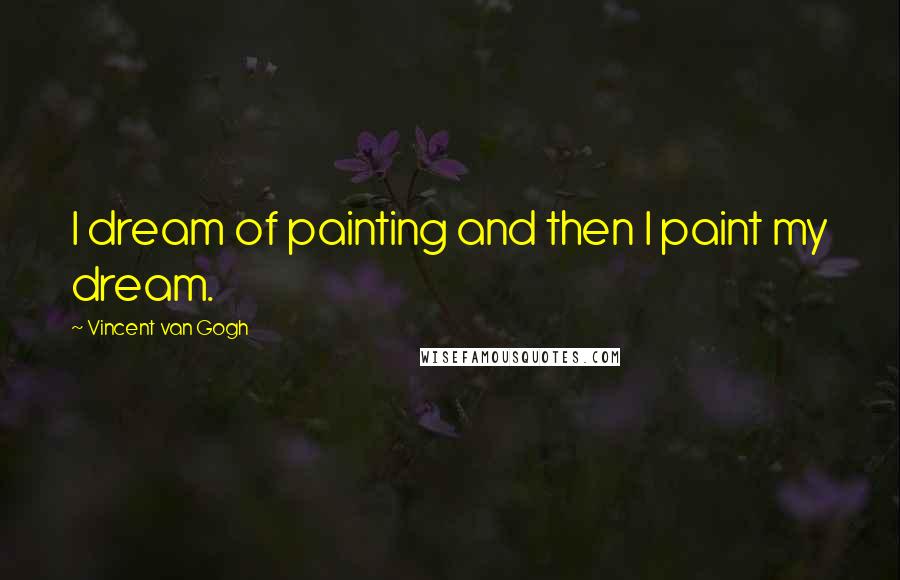Vincent Van Gogh Quotes: I dream of painting and then I paint my dream.