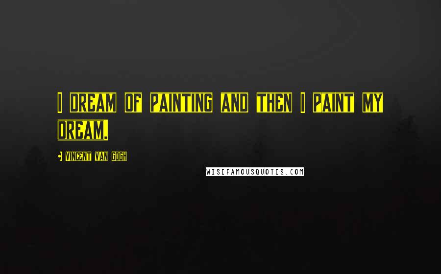 Vincent Van Gogh Quotes: I dream of painting and then I paint my dream.