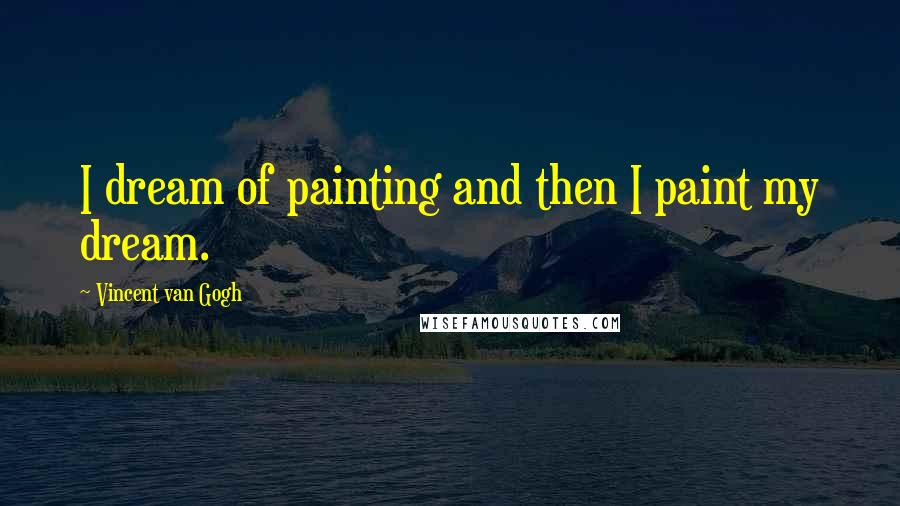 Vincent Van Gogh Quotes: I dream of painting and then I paint my dream.