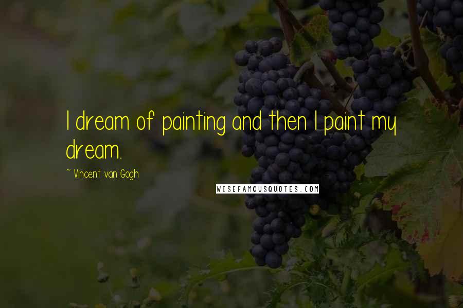 Vincent Van Gogh Quotes: I dream of painting and then I paint my dream.