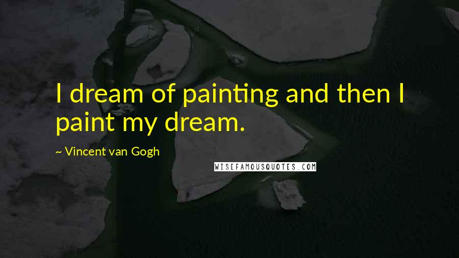 Vincent Van Gogh Quotes: I dream of painting and then I paint my dream.
