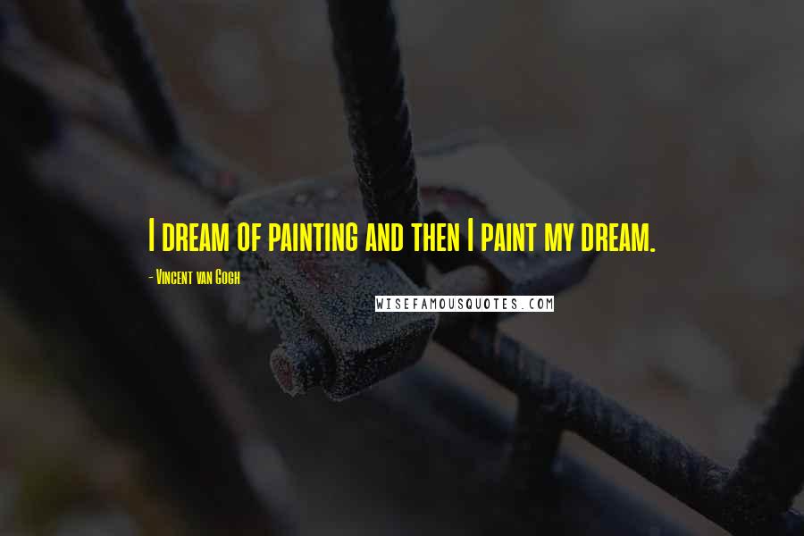 Vincent Van Gogh Quotes: I dream of painting and then I paint my dream.