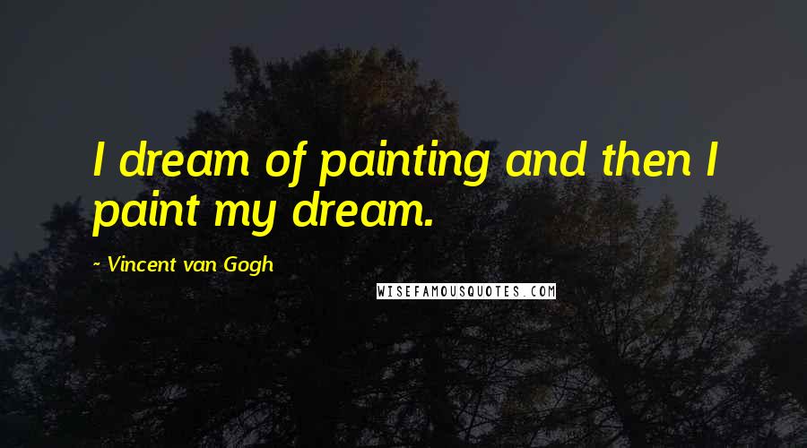 Vincent Van Gogh Quotes: I dream of painting and then I paint my dream.