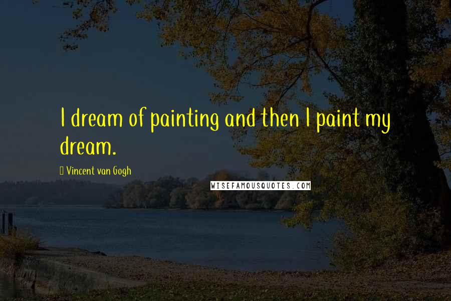 Vincent Van Gogh Quotes: I dream of painting and then I paint my dream.