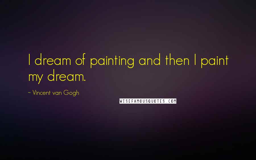Vincent Van Gogh Quotes: I dream of painting and then I paint my dream.