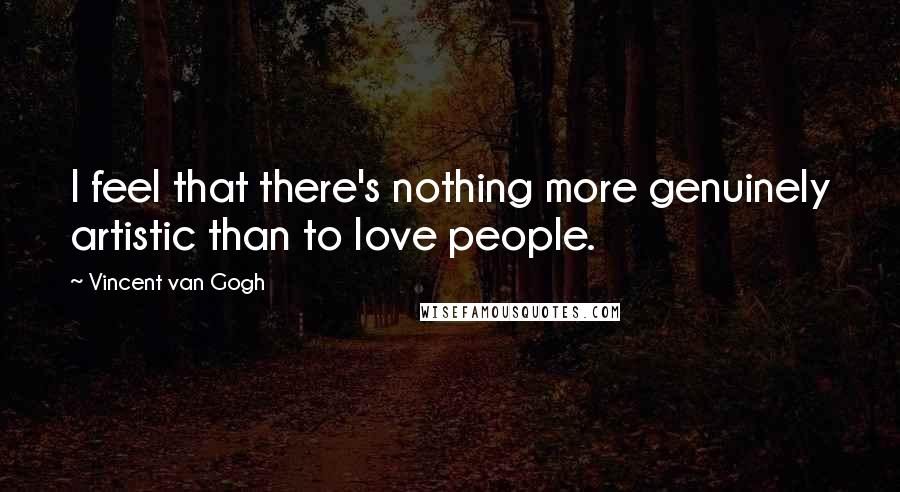 Vincent Van Gogh Quotes: I feel that there's nothing more genuinely artistic than to love people.