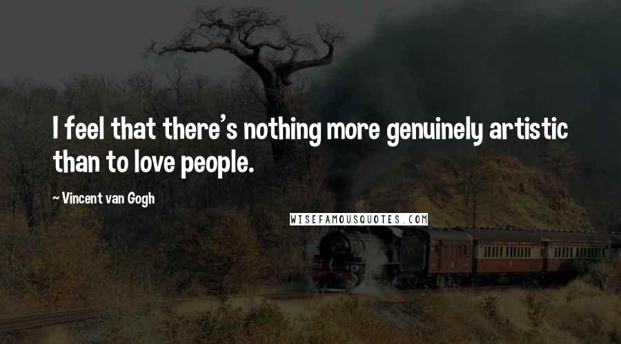 Vincent Van Gogh Quotes: I feel that there's nothing more genuinely artistic than to love people.