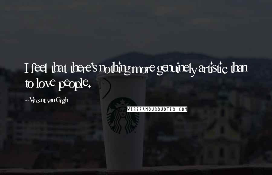 Vincent Van Gogh Quotes: I feel that there's nothing more genuinely artistic than to love people.