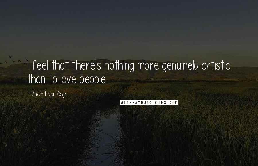 Vincent Van Gogh Quotes: I feel that there's nothing more genuinely artistic than to love people.