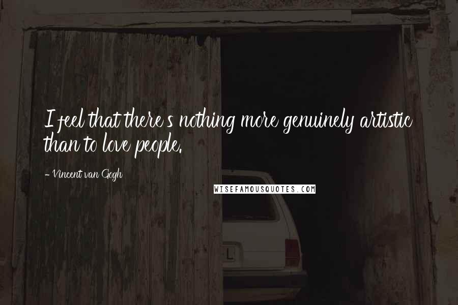 Vincent Van Gogh Quotes: I feel that there's nothing more genuinely artistic than to love people.