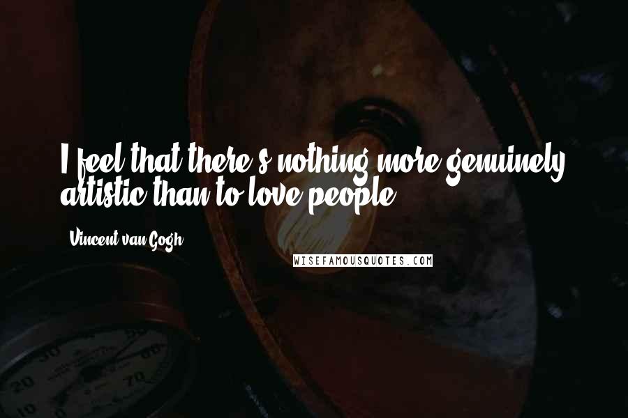 Vincent Van Gogh Quotes: I feel that there's nothing more genuinely artistic than to love people.
