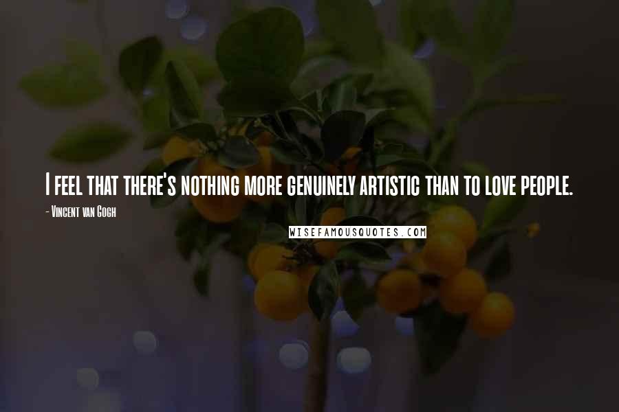 Vincent Van Gogh Quotes: I feel that there's nothing more genuinely artistic than to love people.