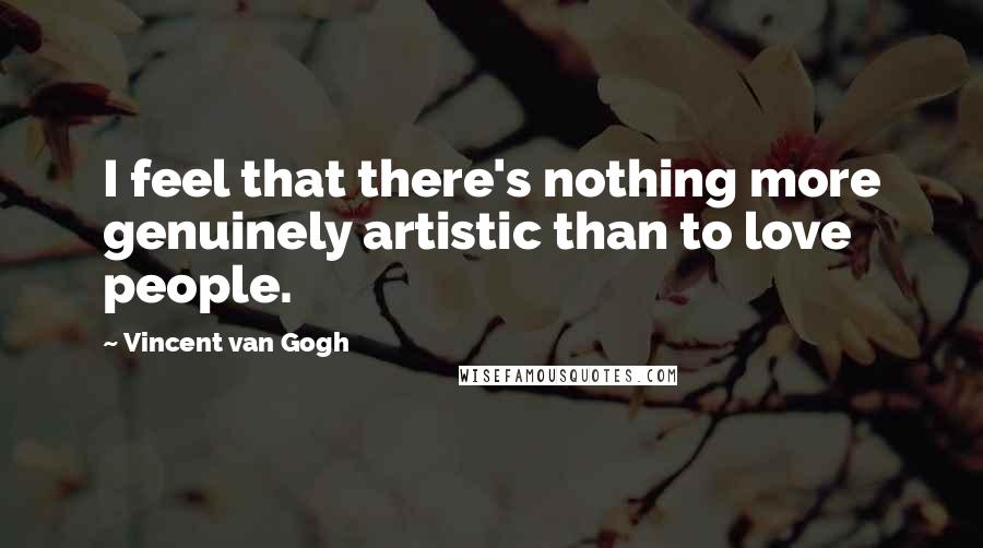 Vincent Van Gogh Quotes: I feel that there's nothing more genuinely artistic than to love people.