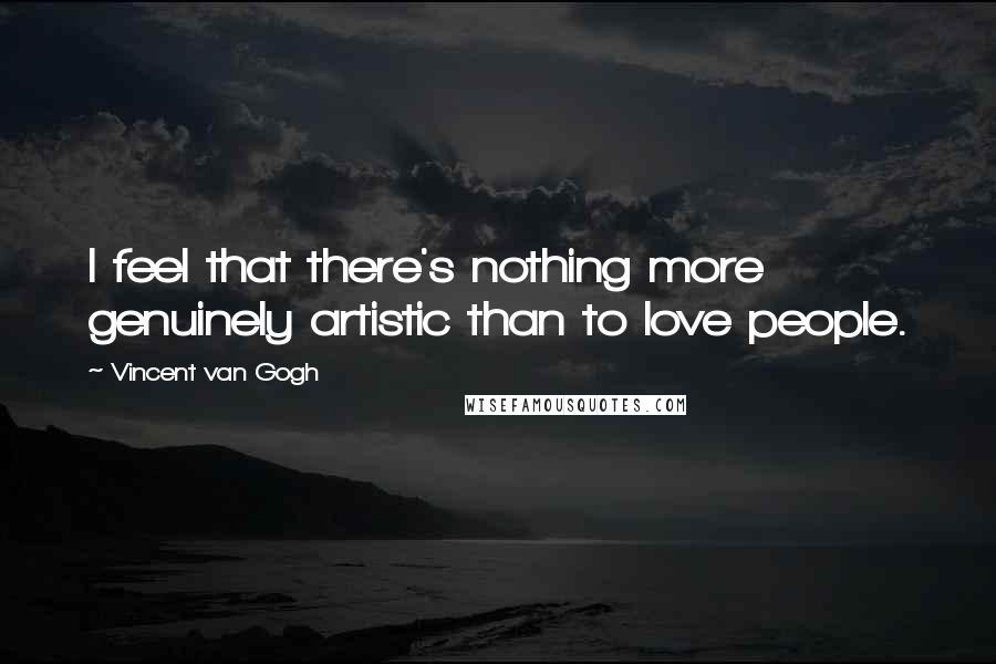 Vincent Van Gogh Quotes: I feel that there's nothing more genuinely artistic than to love people.