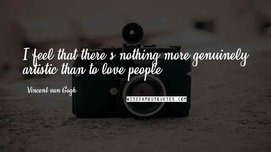 Vincent Van Gogh Quotes: I feel that there's nothing more genuinely artistic than to love people.