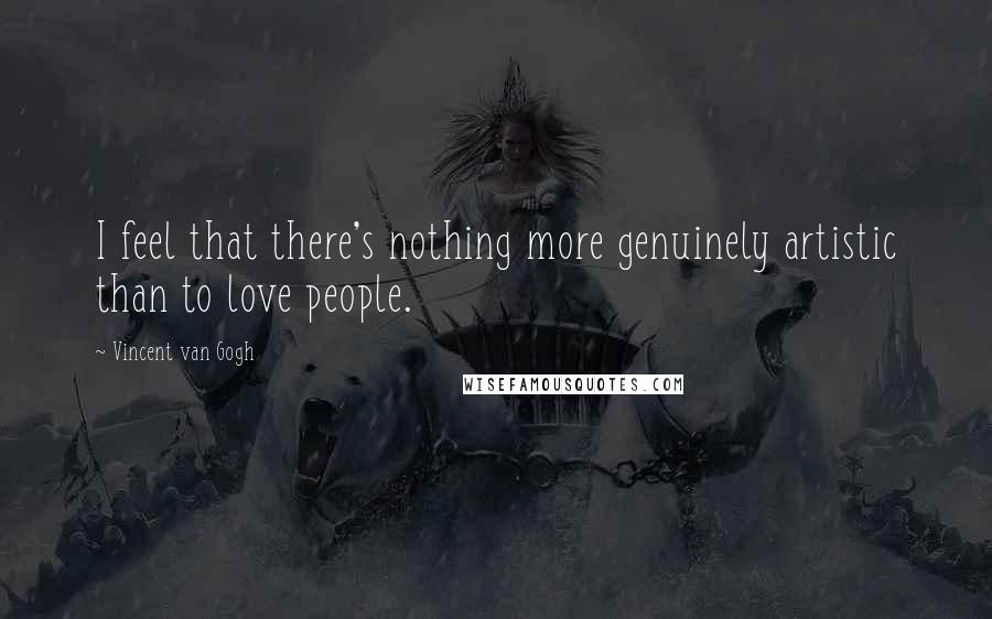 Vincent Van Gogh Quotes: I feel that there's nothing more genuinely artistic than to love people.